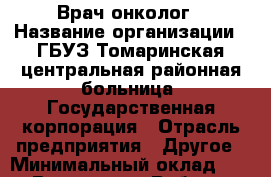Врач онколог › Название организации ­ ГБУЗ Томаринская центральная районная больница, Государственная корпорация › Отрасль предприятия ­ Другое › Минимальный оклад ­ 1 - Все города Работа » Вакансии   . Московская обл.,Юбилейный г.